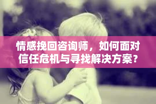 情感挽回咨询师,如何面对信任危机与寻找解决方案? 情感挽回咨询师,如何面对信任危机与寻找解决方案?
