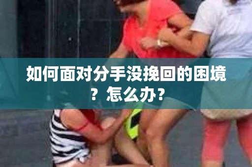 如何面对分手没挽回的困境？怎么办？