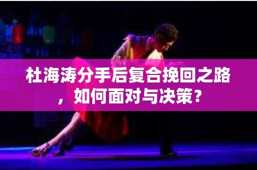 杜海涛分手后复合挽回之路，如何面对与决策？