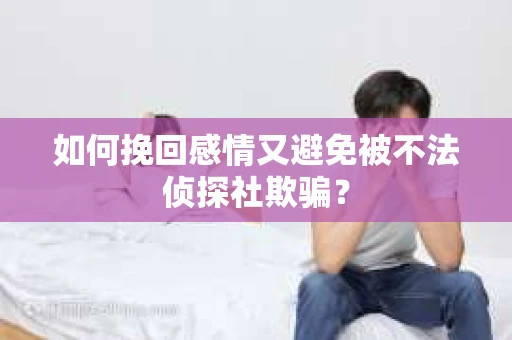 如何挽回感情又避免被不法侦探社欺骗？