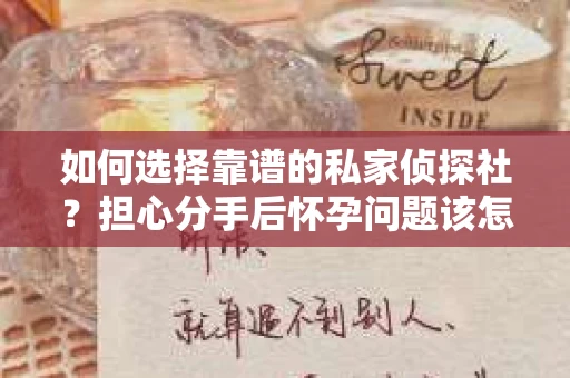 如何选择靠谱的私家侦探社?担心分手后怀孕问题该怎么办? 如何选择靠谱的私家侦探社?担心分手后怀孕问题该怎么办?