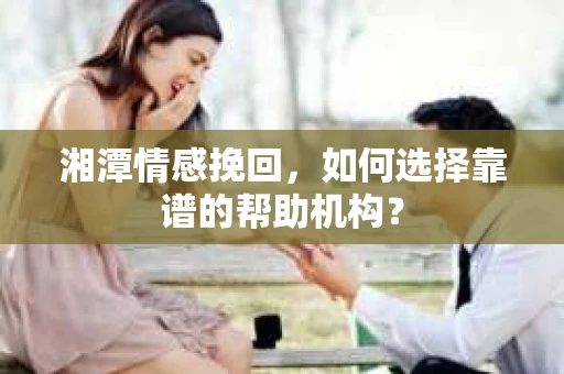湘潭情感挽回,如何选择靠谱的帮助机构? 湘潭情感挽回,如何选择靠谱的帮助机构?