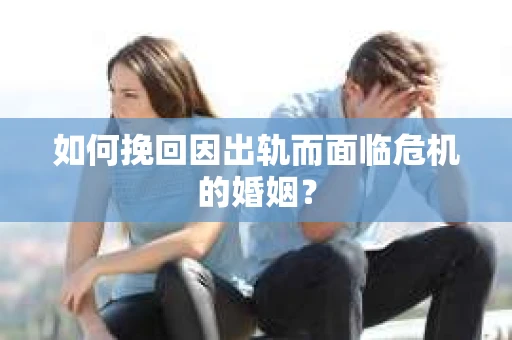 如何挽回因出轨而面临危机的婚姻？