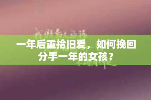 一年后重拾旧爱,如何挽回分手一年的女孩? 一年后重拾旧爱,如何挽回分手一年的女孩?