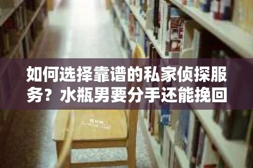 如何选择靠谱的私家侦探服务？水瓶男要分手还能挽回吗？