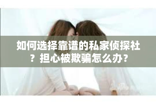 如何选择靠谱的私家侦探社？担心被欺骗怎么办？