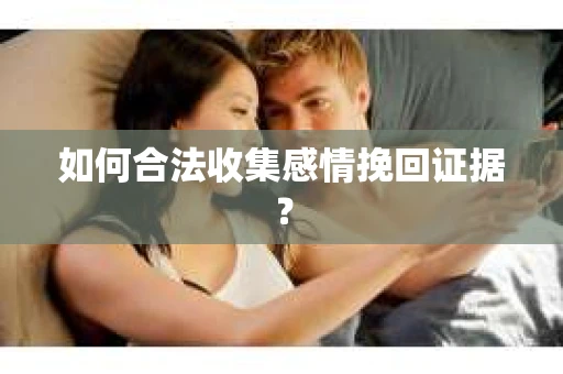 如何合法收集感情挽回证据？