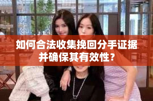 如何合法收集挽回分手证据并确保其有效性？