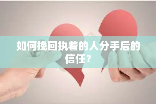 如何挽回执着的人分手后的信任？