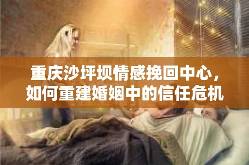 重庆沙坪坝情感挽回中心,如何重建婚姻中的信任危机? 重庆沙坪坝情感挽回中心,如何重建婚姻中的信任危机?