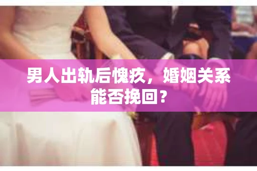 男人出轨后愧疚，婚姻关系能否挽回？