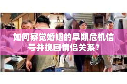 如何察觉婚姻的早期危机信号并挽回情侣关系？