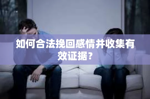 如何合法挽回感情并收集有效证据? 如何合法挽回感情并收集有效证据?
