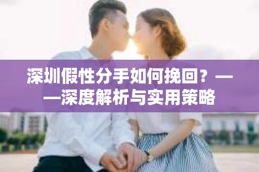 深圳假性分手如何挽回？——深度解析与实用策略