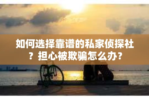 如何选择靠谱的私家侦探社?担心被欺骗怎么办? 如何选择靠谱的私家侦探社?担心被欺骗怎么办?