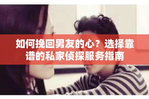 如何挽回男友的心?选择靠谱的私家侦探服务指南 如何挽回男友的心?选择靠谱的私家侦探服务指南