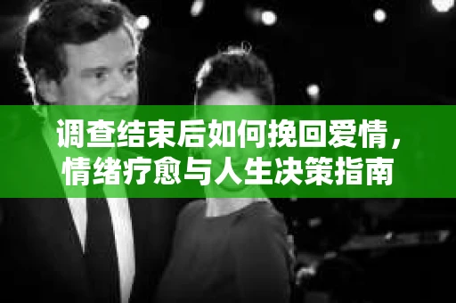 调查结束后如何挽回爱情，情绪疗愈与人生决策指南