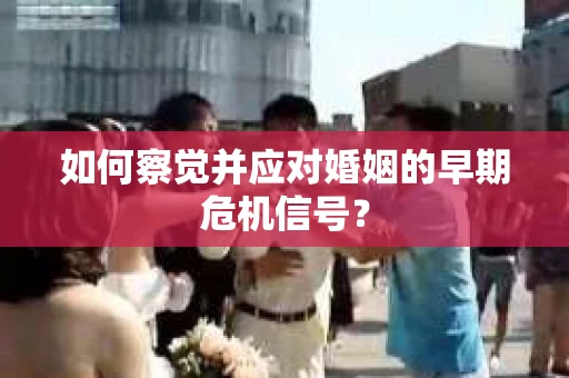 如何察觉并应对婚姻的早期危机信号? 如何察觉并应对婚姻的早期危机信号?