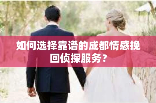 如何选择靠谱的成都情感挽回侦探服务？