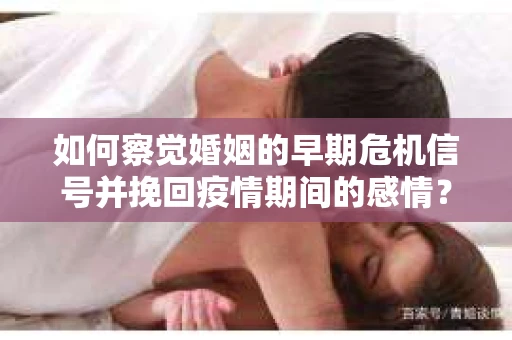 如何察觉婚姻的早期危机信号并挽回疫情期间的感情？