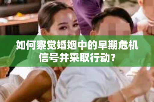 如何察觉婚姻中的早期危机信号并采取行动？