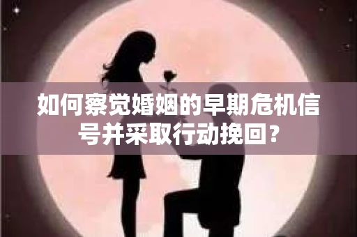 如何察觉婚姻的早期危机信号并采取行动挽回? 如何察觉婚姻的早期危机信号并采取行动挽回?
