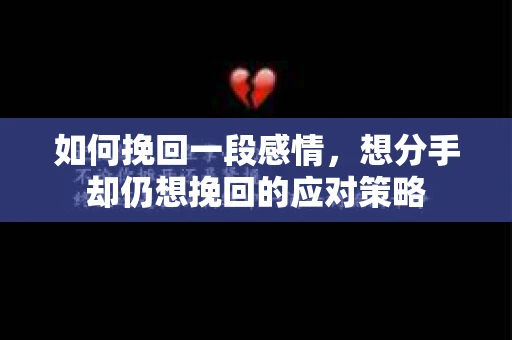 如何挽回一段感情，想分手却仍想挽回的应对策略