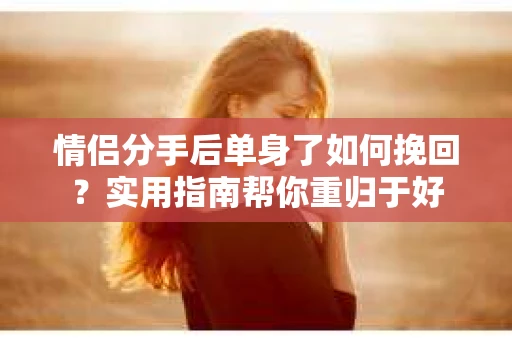 情侣分手后单身了如何挽回？实用指南帮你重归于好