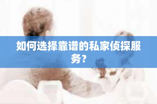 如何选择靠谱的私家侦探服务？