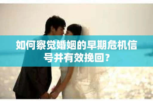 如何察觉婚姻的早期危机信号并有效挽回？