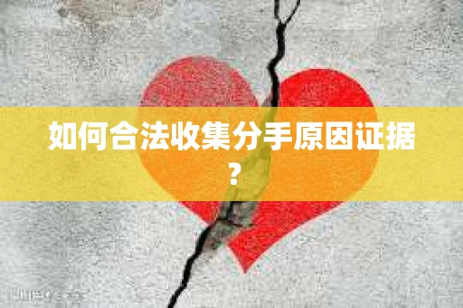 如何合法收集分手原因证据？