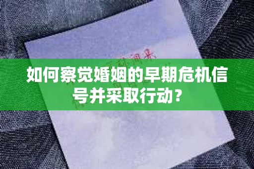 如何察觉婚姻的早期危机信号并采取行动？