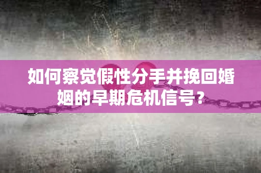 如何察觉假性分手并挽回婚姻的早期危机信号？