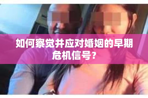 如何察觉并应对婚姻的早期危机信号？