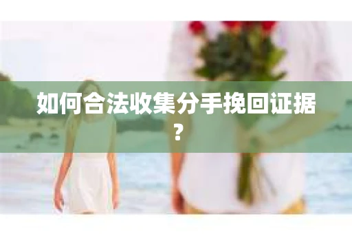 如何合法收集分手挽回证据？