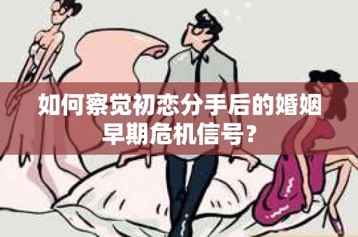 如何察觉初恋分手后的婚姻早期危机信号？