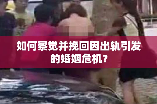 如何察觉并挽回因出轨引发的婚姻危机？