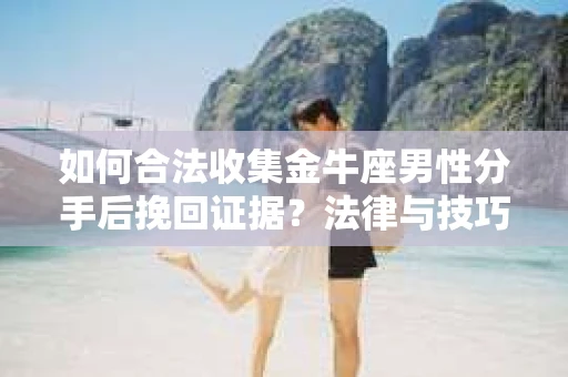 如何合法收集金牛座男性分手后挽回证据?法律与技巧的双重指导 如何合法收集金牛座男性分手后挽回证据?法律与技巧的双重指导