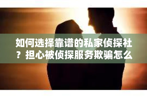 如何选择靠谱的私家侦探社？担心被侦探服务欺骗怎么办？