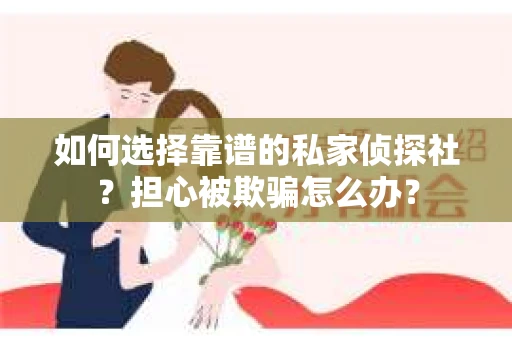 如何选择靠谱的私家侦探社？担心被欺骗怎么办？