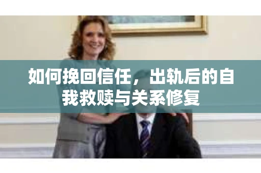 如何挽回信任，出轨后的自我救赎与关系修复