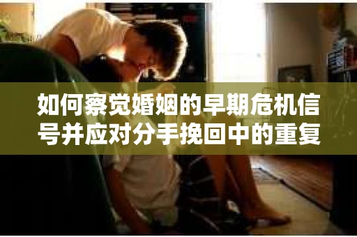 如何察觉婚姻的早期危机信号并应对分手挽回中的重复错误? 如何察觉婚姻的早期危机信号并应对分手挽回中的重复错误?