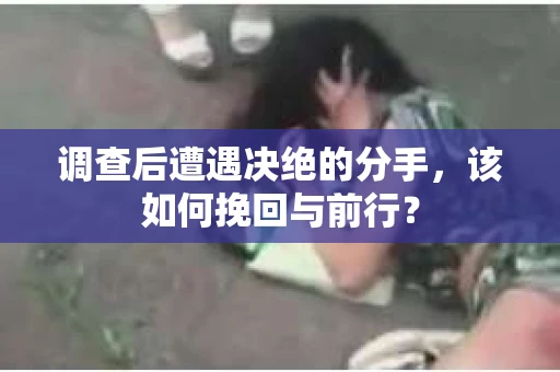 调查后遭遇决绝的分手，该如何挽回与前行？
