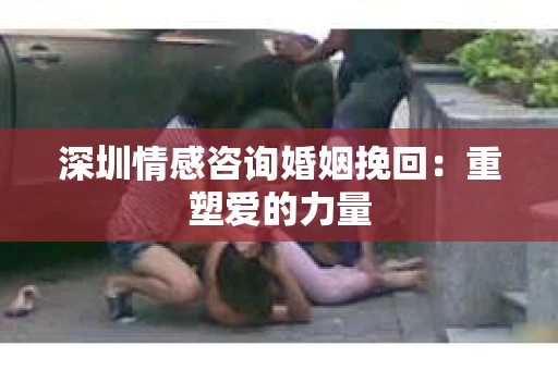 深圳情感咨询婚姻挽回：重塑爱的力量