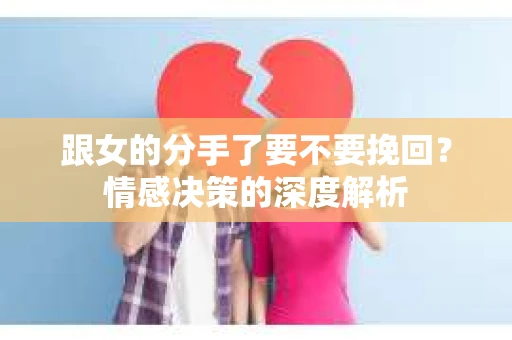 跟女的分手了要不要挽回？情感决策的深度解析