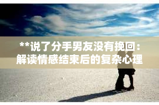 **说了分手男友没有挽回：解读情感结束后的复杂心理与现实**