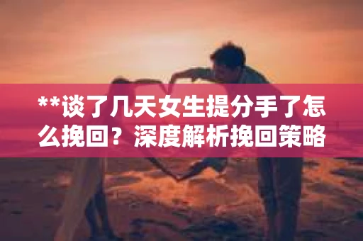 **谈了几天女生提分手了怎么挽回?深度解析挽回策略** **谈了几天女生提分手了怎么挽回?深度解析挽回策略**