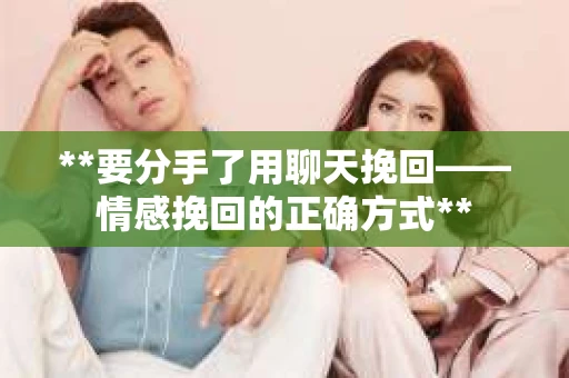 **要分手了用聊天挽回——情感挽回的正确方式**