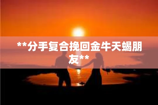 **分手复合挽回金牛天蝎朋友**