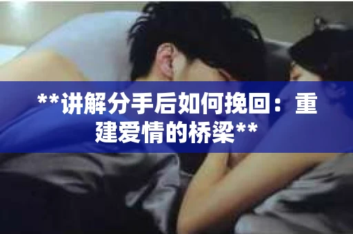 **讲解分手后如何挽回：重建爱情的桥梁**